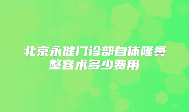 北京永健门诊部自体隆鼻整容术多少费用