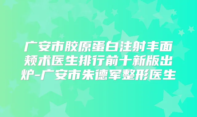 广安市胶原蛋白注射丰面颊术医生排行前十新版出炉-广安市军整形医生