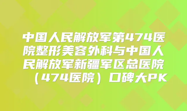 中国人民解放军第474医院整形美容外科与中国人民解放军新疆军区总医院（474医院）口碑大PK