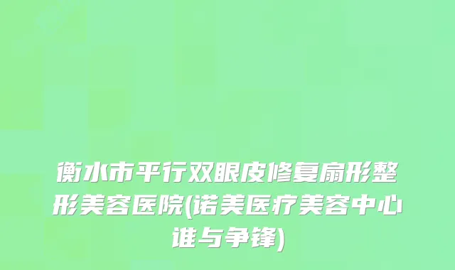 衡水市平行双眼皮修复扇形整形美容医院(诺美医疗美容中心谁与争锋)
