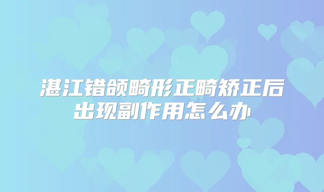 湛江错颌畸形正畸矫正后出现副作用怎么办