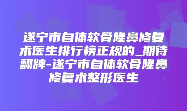 遂宁市自体软骨隆鼻修复术医生排行榜正规的_期待翻牌-遂宁市自体软骨隆鼻修复术整形医生