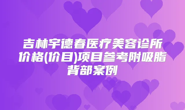 吉林宇德春医疗美容诊所价格(价目)项目参考附吸脂背部案例