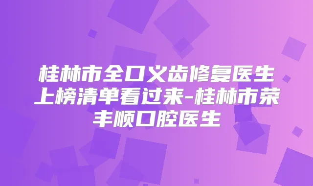 桂林市全口义齿修复医生上榜清单看过来-桂林市荣丰顺口腔医生