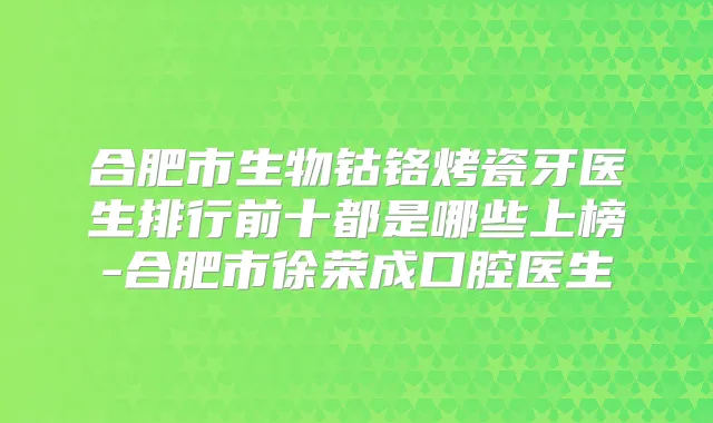 合肥市生物钴铬烤瓷牙医生排行前十都是哪些上榜-合肥市徐荣成口腔医生