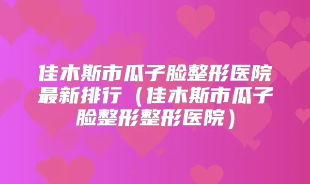 佳木斯市瓜子脸整形医院新排行（佳木斯市瓜子脸整形整形医院）