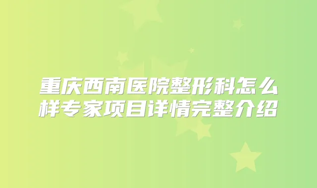 重庆西南医院整形科怎么样专家项目详情完整介绍