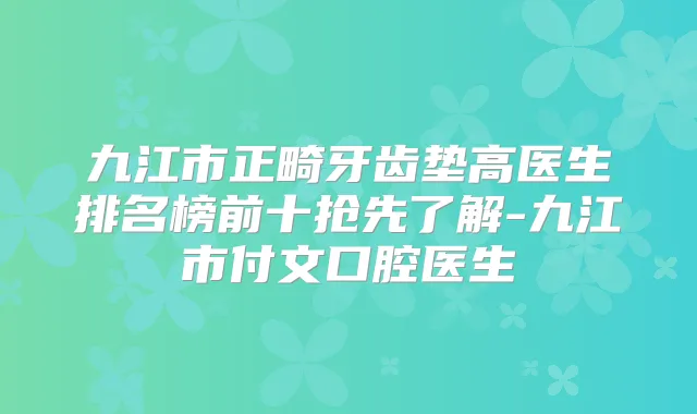 九江市正畸牙齿垫高医生排名榜前十抢先了解-九江市付文口腔医生