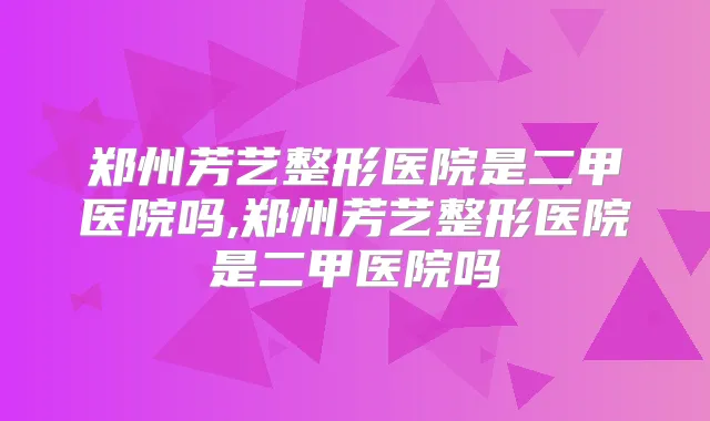 郑州芳艺整形医院是二甲医院吗,郑州芳艺整形医院是二甲医院吗