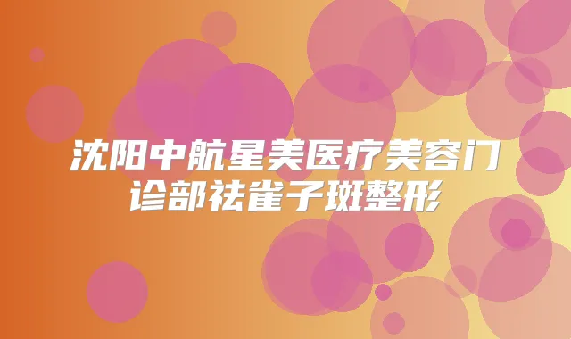 沈阳中航星美医疗美容门诊部祛雀子斑整形