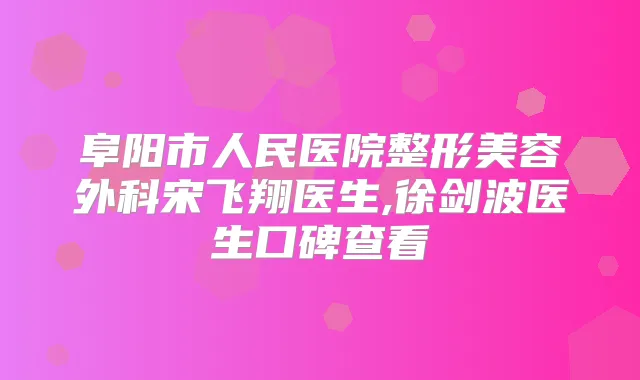 阜阳市人民医院整形美容外科宋飞翔医生,徐剑波医生口碑查看