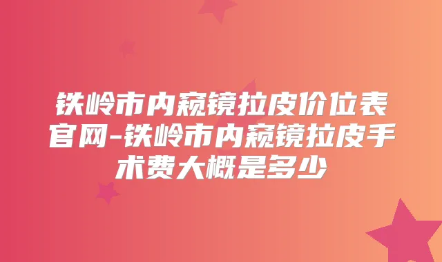 铁岭市内窥镜拉皮价位表官网-铁岭市内窥镜拉皮手术费大概是多少