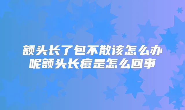 额头长了包不散该怎么办呢额头长痘是怎么回事