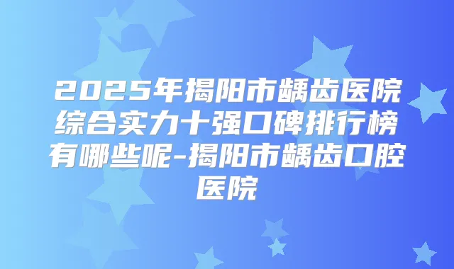 2025年揭阳市龋齿医院综合实力十强口碑排行榜有哪些呢-揭阳市龋齿口腔医院