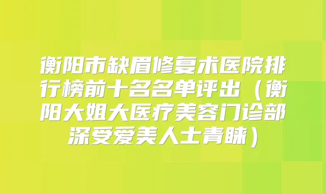 衡阳市缺眉修复术医院排行榜前十名名单评出(衡阳大姐大医疗美容门诊部深受爱美人士青睐)