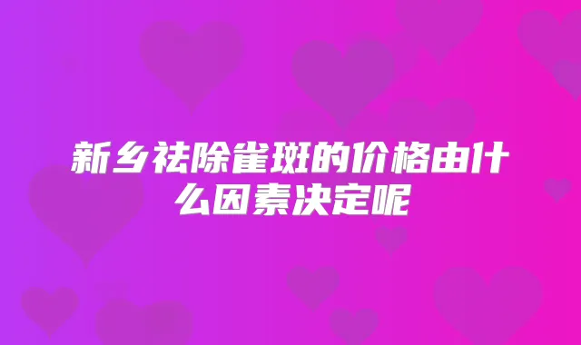 新乡祛除雀斑的价格由什么因素决定呢