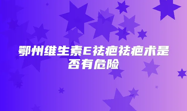 鄂州维生素E祛疤祛疤术是否有危险