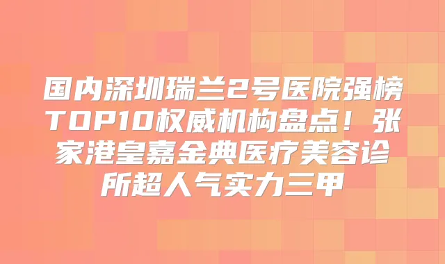 国内深圳瑞兰2号医院强榜TOP10机构盘点!张家港皇嘉金典医疗美容诊所超人气实力三甲