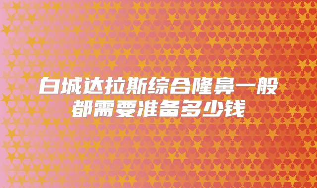 白城达拉斯综合隆鼻一般都需要准备多少钱