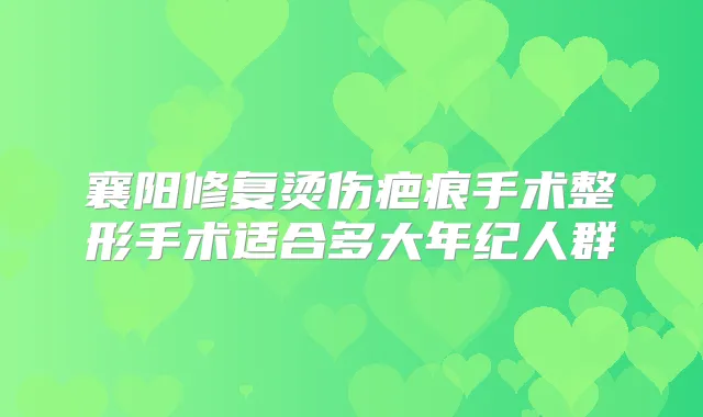 襄阳修复烫伤疤痕手术整形手术适合多大年纪人群