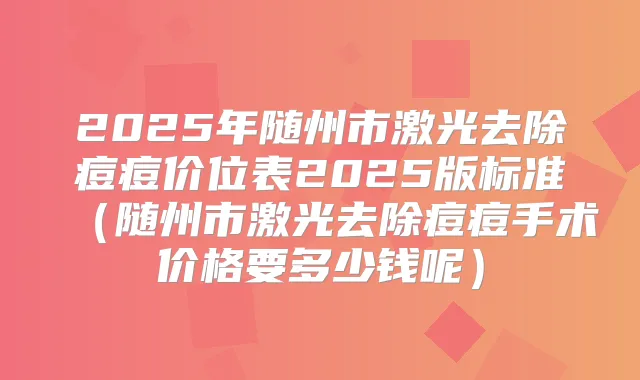 2025年随州市激光去除痘痘价位表2025版标准（随州市激光去除痘痘手术价格要多少钱呢）