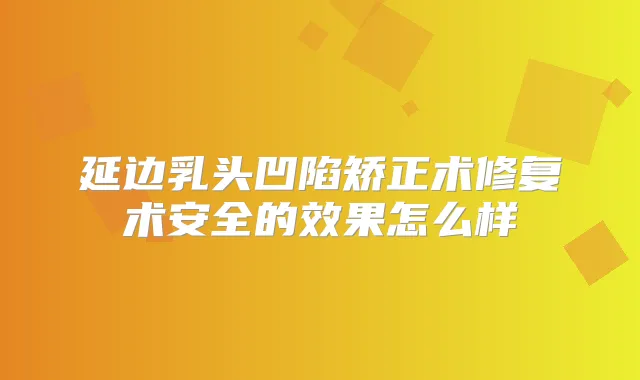 延边乳头凹陷矫正术修复术安全的效果怎么样