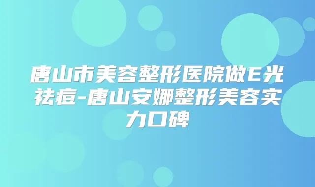 唐山市美容整形医院做E光祛痘-唐山安娜整形美容实力口碑