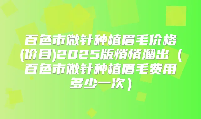 百色市微针种植眉毛价格(价目)2025版悄悄溜出(百色市微针种植眉毛费用多少一次)