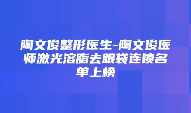 陶文俊整形医生-陶文俊医师激光溶脂去眼袋连锁名单上榜