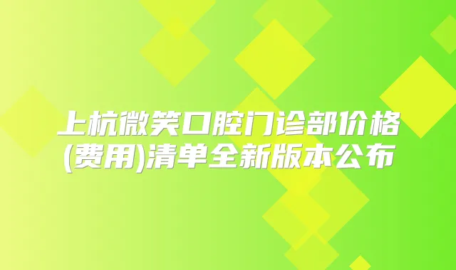 上杭微笑口腔门诊部价格(费用)清单全新版本公布