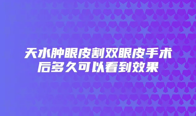 天水肿眼皮割双眼皮手术后多久可以看到效果