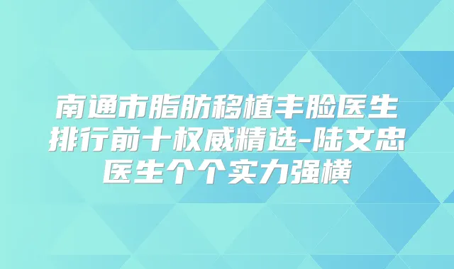 南通市脂肪移植丰脸医生排行前十精选-陆文忠医生个个实力强横