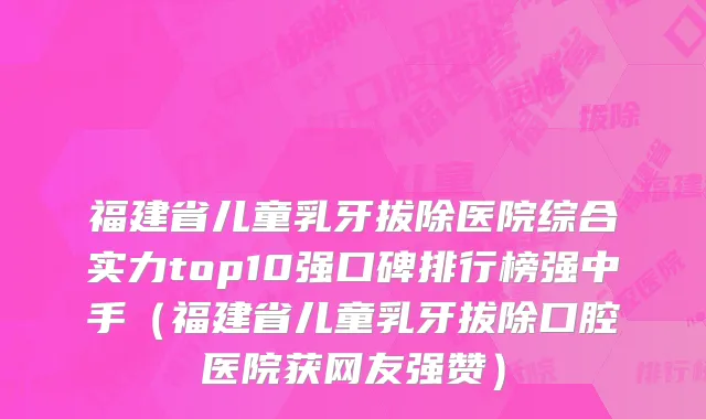 福建省儿童乳牙拔除医院综合实力top10强口碑排行榜强中手（福建省儿童乳牙拔除口腔医院获网友强赞）
