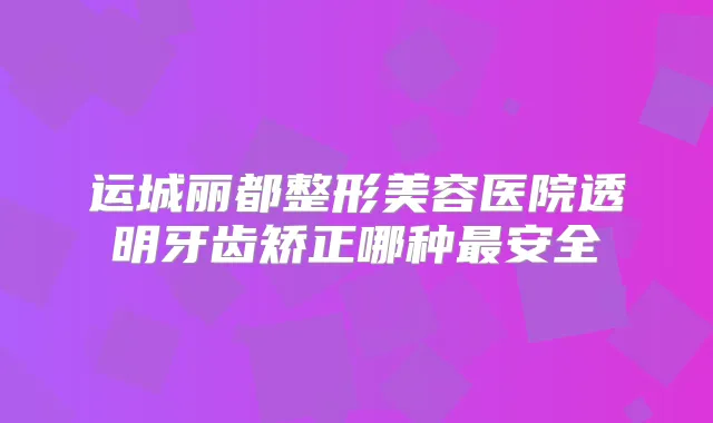 运城丽都整形美容医院透明牙齿矫正哪种安全