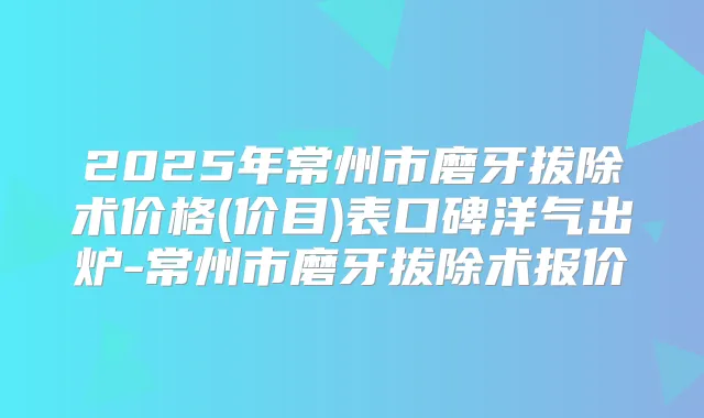2025年常州市磨牙拔除术价格(价目)表口碑洋气出炉-常州市磨牙拔除术报价