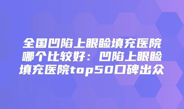 全国凹陷上眼睑填充医院哪个比较好：凹陷上眼睑填充医院top50口碑出众