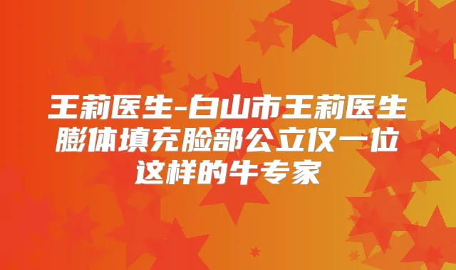 王莉医生-白山市王莉医生膨体填充脸部公立仅一位这样的牛专家