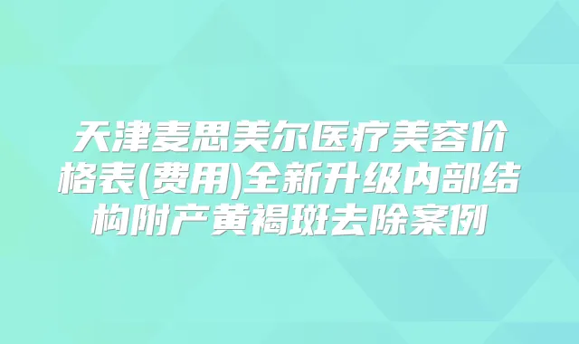 天津麦思美尔医疗美容价格表(费用)全新升级内部结构附产黄褐斑去除案例