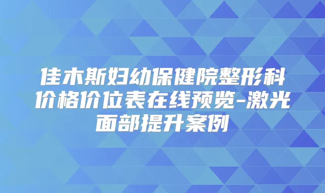 佳木斯妇幼保健院整形科价格价位表在线预览-激光面部提升案例