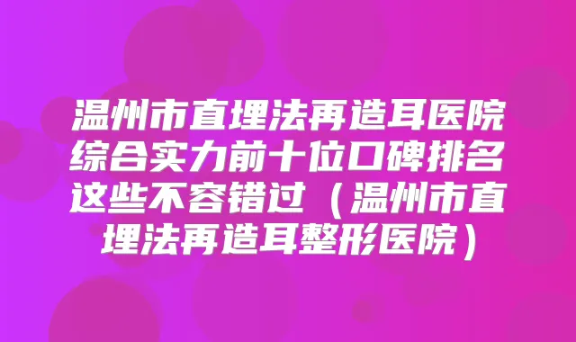 温州市直埋法再造耳医院综合实力前十位口碑排名这些不容错过(温州市直埋法再造耳整形医院)