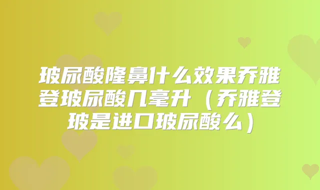 玻尿酸隆鼻什么效果乔雅登玻尿酸几毫升(乔雅登玻是进口玻尿酸么)