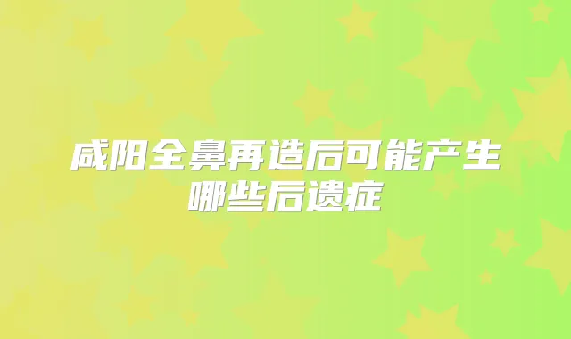 咸阳全鼻再造后可能产生哪些后遗症