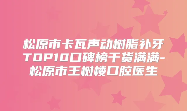 松原市卡瓦声动树脂补牙TOP10口碑榜干货满满-松原市王树楼口腔医生