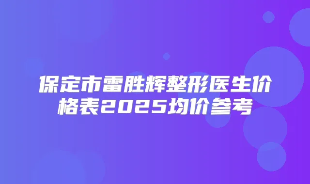 保定市雷胜辉整形医生价格表2025均价参考