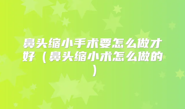 鼻头缩小手术要怎么做才好(鼻头缩小术怎么做的)