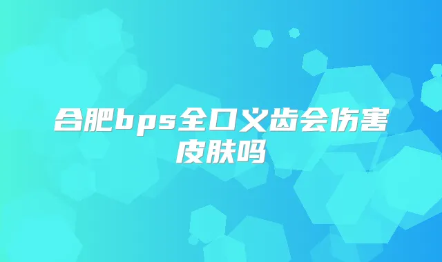 合肥bps全口义齿会伤害皮肤吗