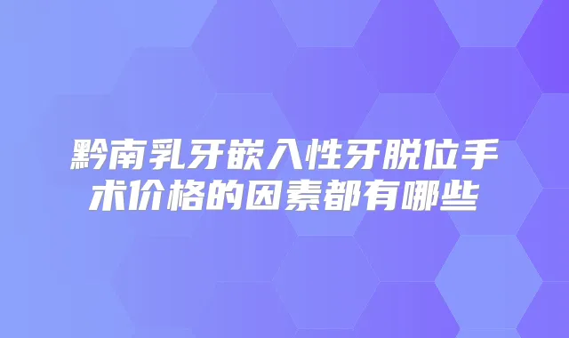 黔南乳牙嵌入性牙脱位手术价格的因素都有哪些