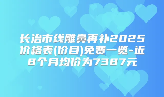长治市线雕鼻再补2025价格表(价目)免费一览-近8个月均价为7387元
