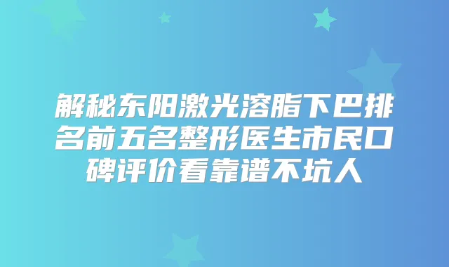 解秘东阳激光溶脂下巴排名前五名整形医生市民口碑评价看靠谱不坑人