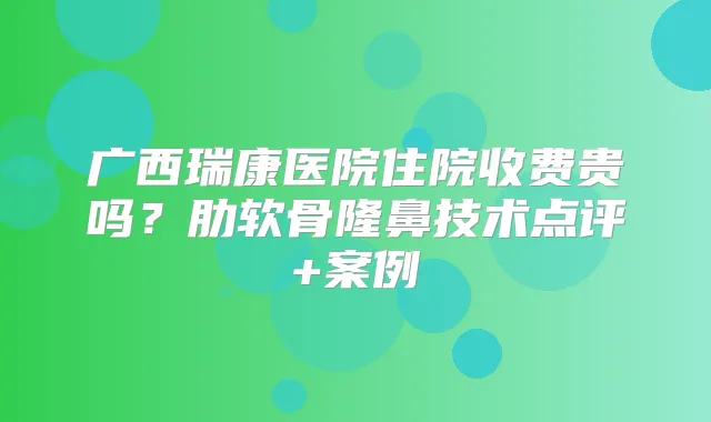 广西瑞康医院住院收费贵吗?肋软骨隆鼻技术点评+案例